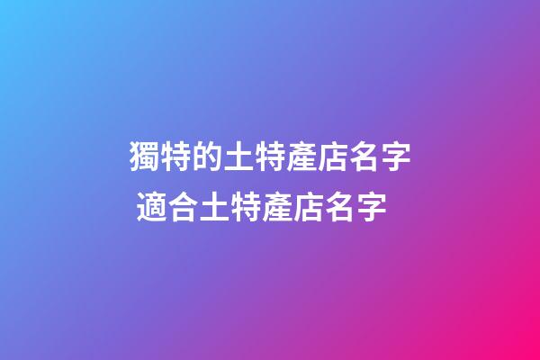 獨特的土特產店名字 適合土特產店名字-第1張-店鋪起名-玄機派